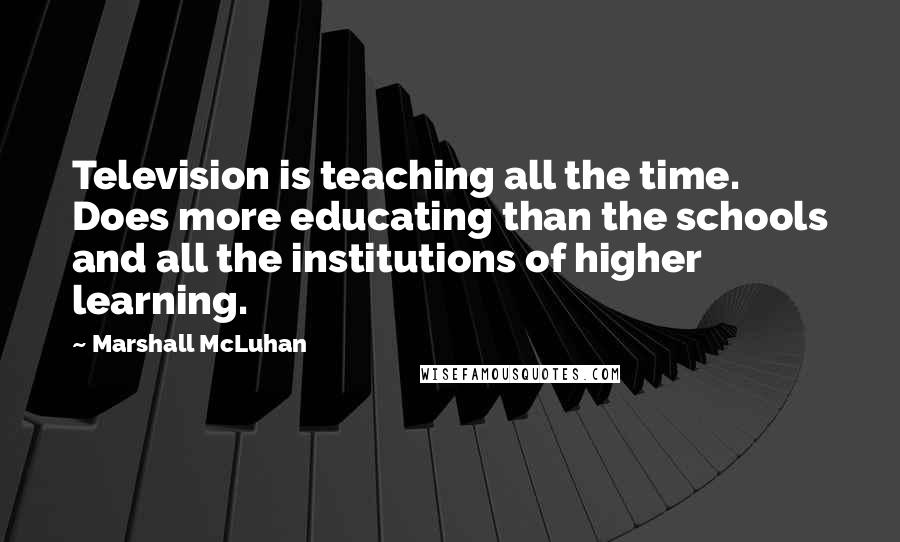 Marshall McLuhan Quotes: Television is teaching all the time. Does more educating than the schools and all the institutions of higher learning.