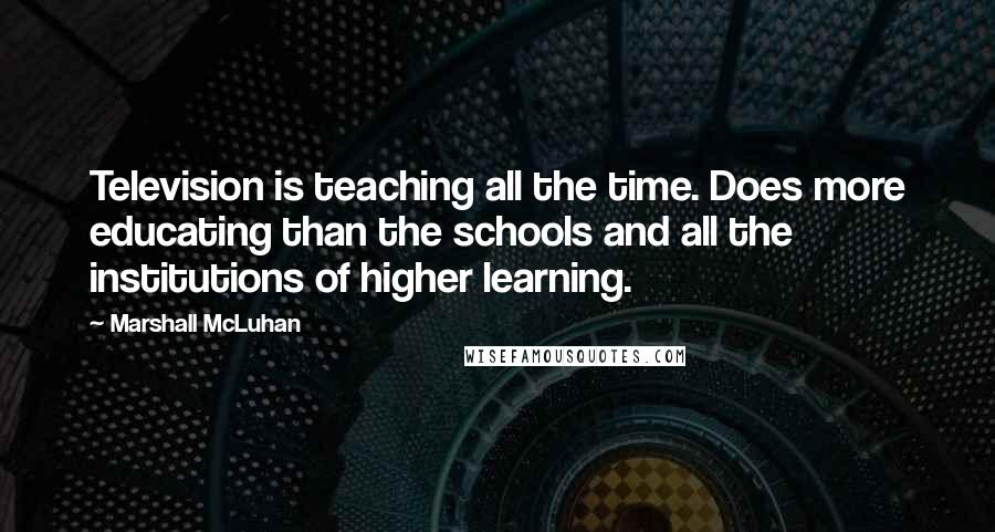 Marshall McLuhan Quotes: Television is teaching all the time. Does more educating than the schools and all the institutions of higher learning.