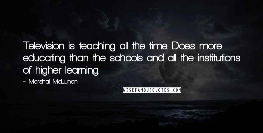 Marshall McLuhan Quotes: Television is teaching all the time. Does more educating than the schools and all the institutions of higher learning.