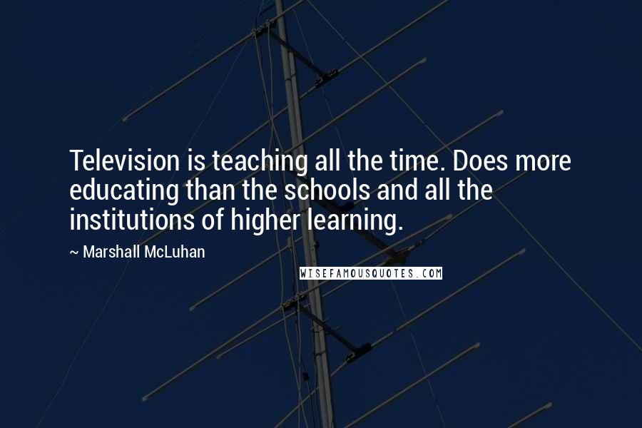 Marshall McLuhan Quotes: Television is teaching all the time. Does more educating than the schools and all the institutions of higher learning.