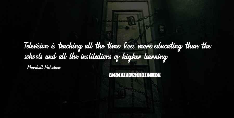 Marshall McLuhan Quotes: Television is teaching all the time. Does more educating than the schools and all the institutions of higher learning.