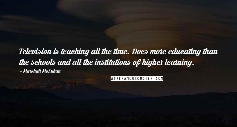 Marshall McLuhan Quotes: Television is teaching all the time. Does more educating than the schools and all the institutions of higher learning.