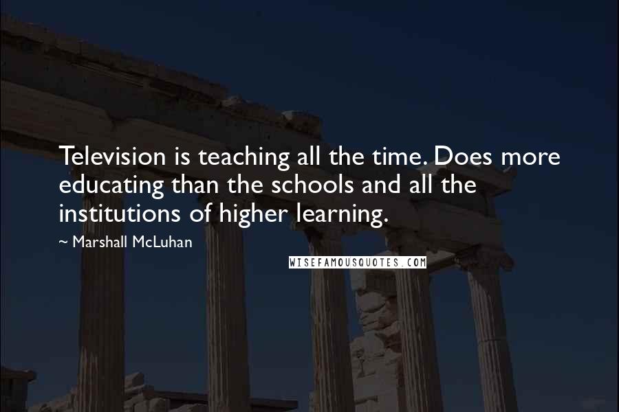 Marshall McLuhan Quotes: Television is teaching all the time. Does more educating than the schools and all the institutions of higher learning.