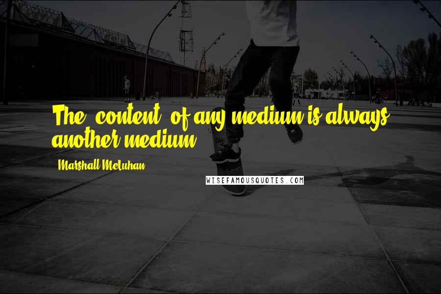 Marshall McLuhan Quotes: The 'content' of any medium is always another medium.