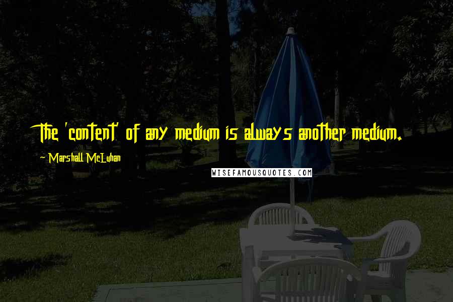 Marshall McLuhan Quotes: The 'content' of any medium is always another medium.