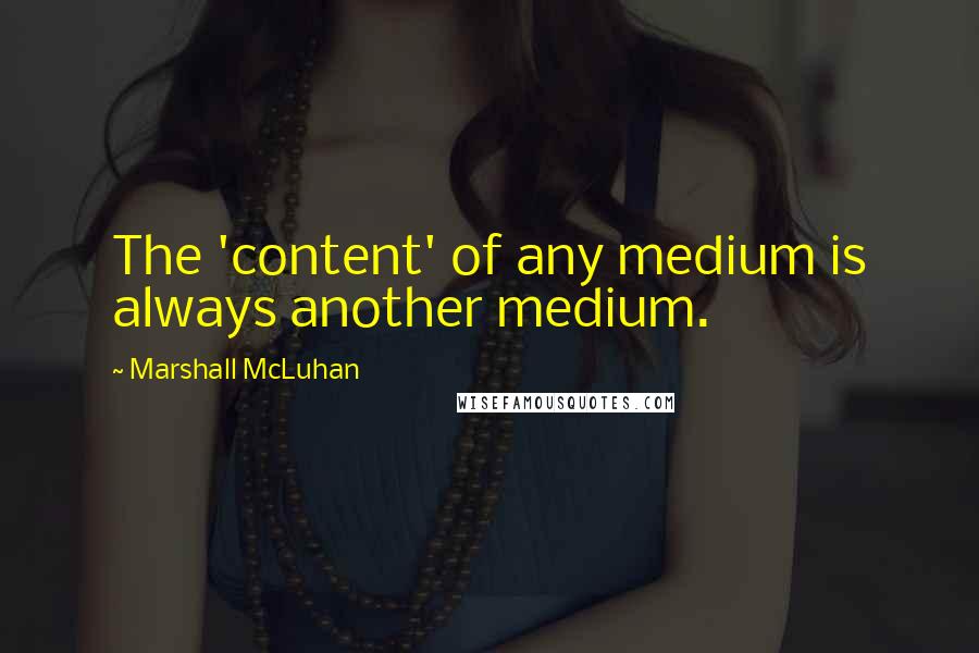 Marshall McLuhan Quotes: The 'content' of any medium is always another medium.