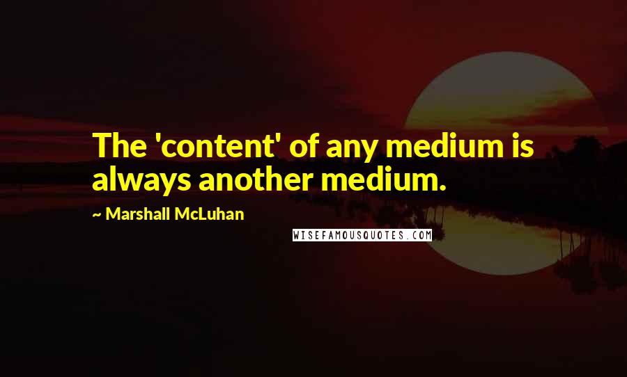 Marshall McLuhan Quotes: The 'content' of any medium is always another medium.