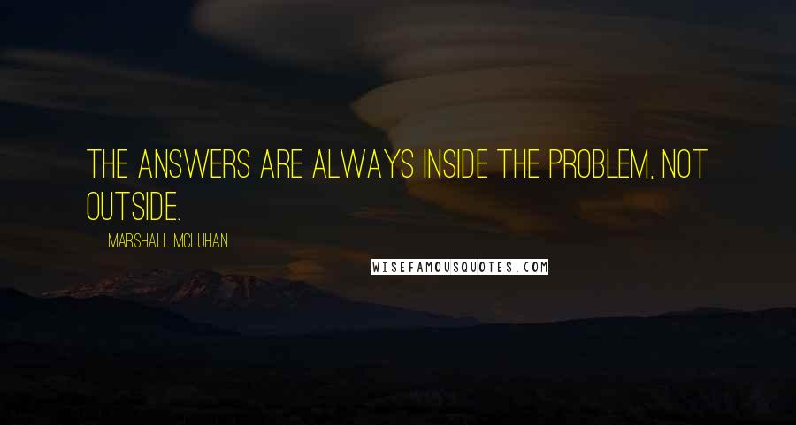 Marshall McLuhan Quotes: The answers are always inside the problem, not outside.