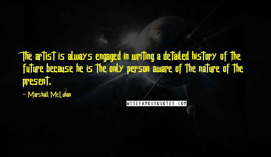 Marshall McLuhan Quotes: The artist is always engaged in writing a detailed history of the future because he is the only person aware of the nature of the present.