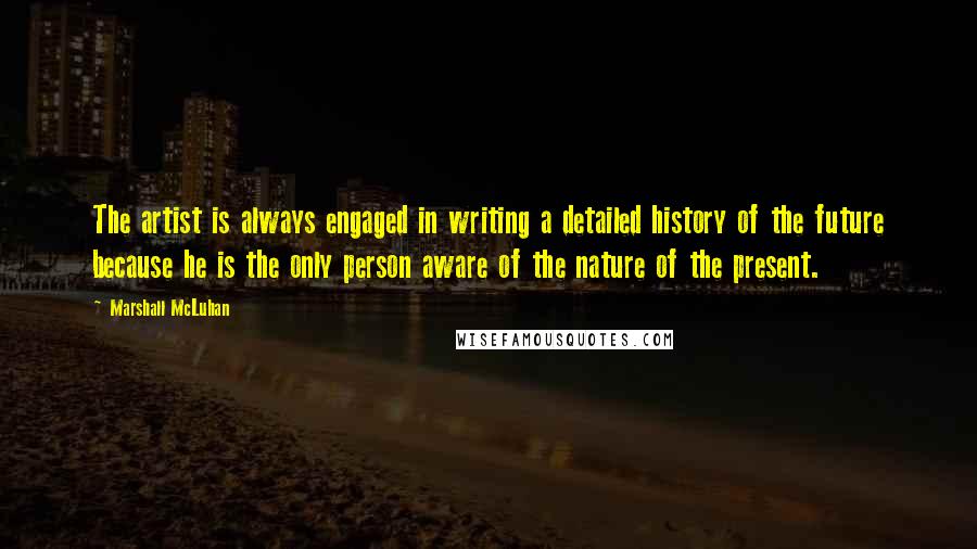 Marshall McLuhan Quotes: The artist is always engaged in writing a detailed history of the future because he is the only person aware of the nature of the present.