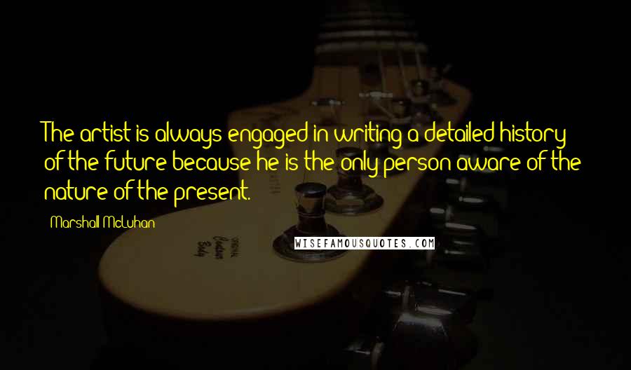Marshall McLuhan Quotes: The artist is always engaged in writing a detailed history of the future because he is the only person aware of the nature of the present.