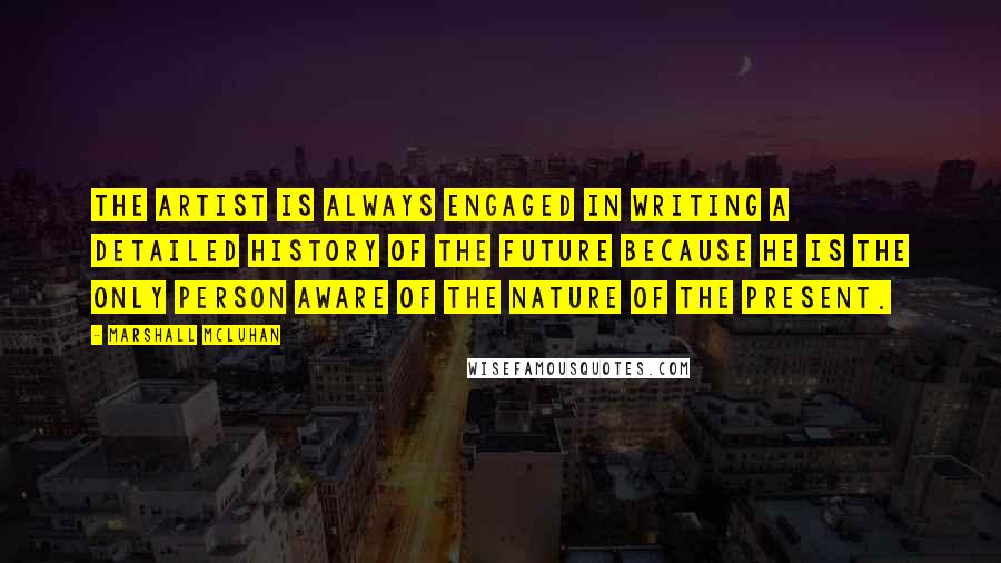 Marshall McLuhan Quotes: The artist is always engaged in writing a detailed history of the future because he is the only person aware of the nature of the present.