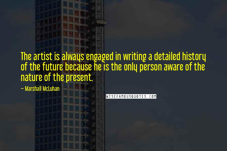 Marshall McLuhan Quotes: The artist is always engaged in writing a detailed history of the future because he is the only person aware of the nature of the present.