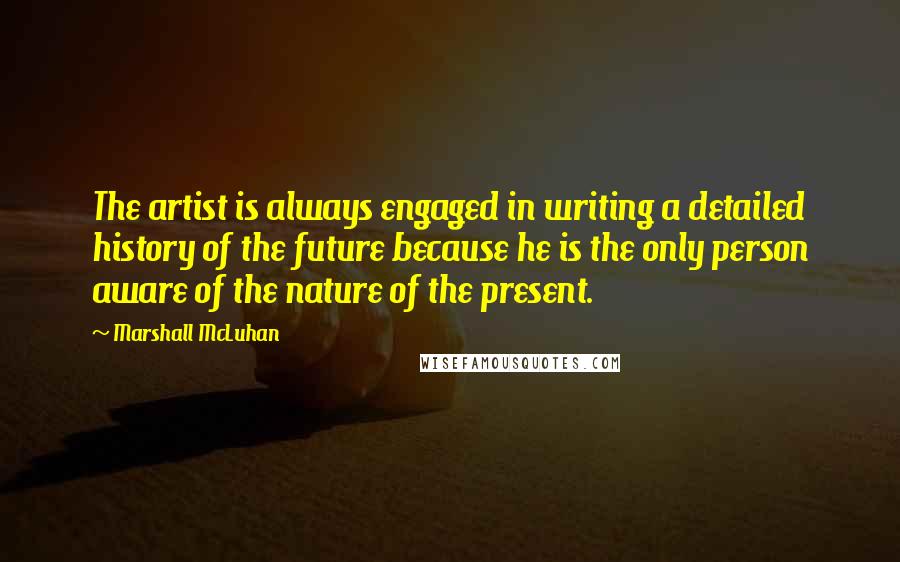 Marshall McLuhan Quotes: The artist is always engaged in writing a detailed history of the future because he is the only person aware of the nature of the present.