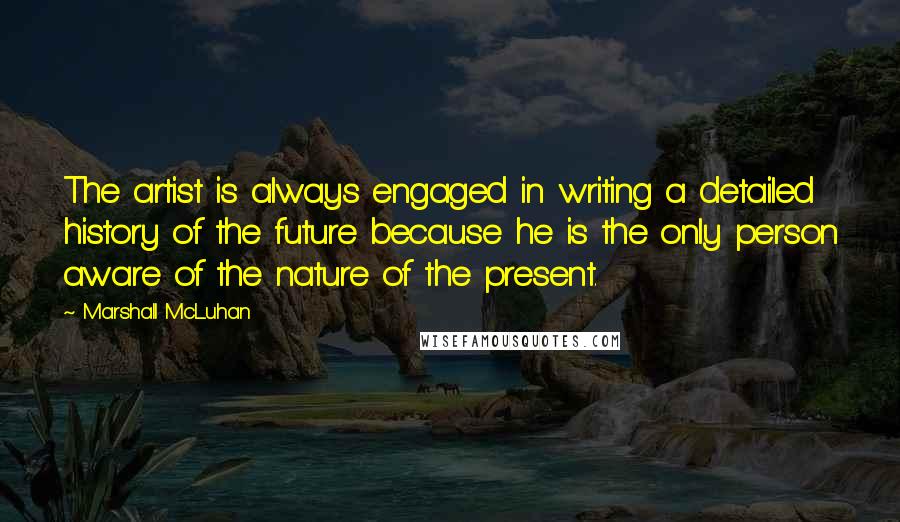 Marshall McLuhan Quotes: The artist is always engaged in writing a detailed history of the future because he is the only person aware of the nature of the present.