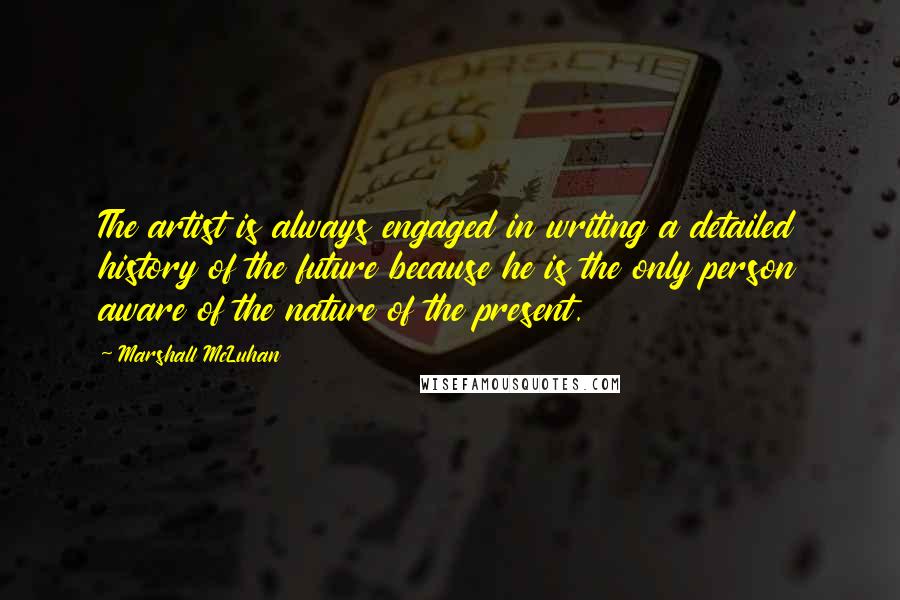 Marshall McLuhan Quotes: The artist is always engaged in writing a detailed history of the future because he is the only person aware of the nature of the present.