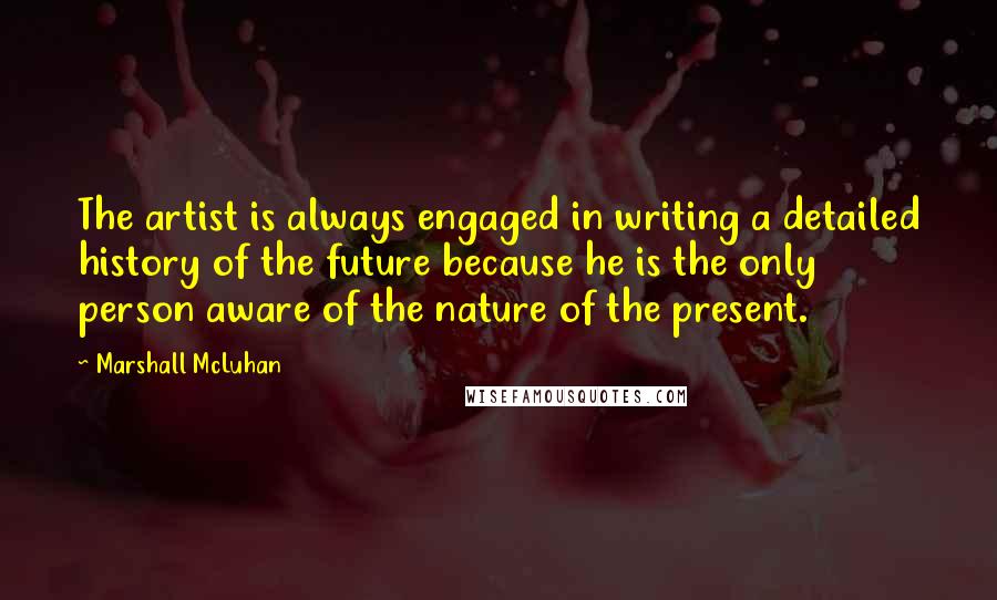 Marshall McLuhan Quotes: The artist is always engaged in writing a detailed history of the future because he is the only person aware of the nature of the present.