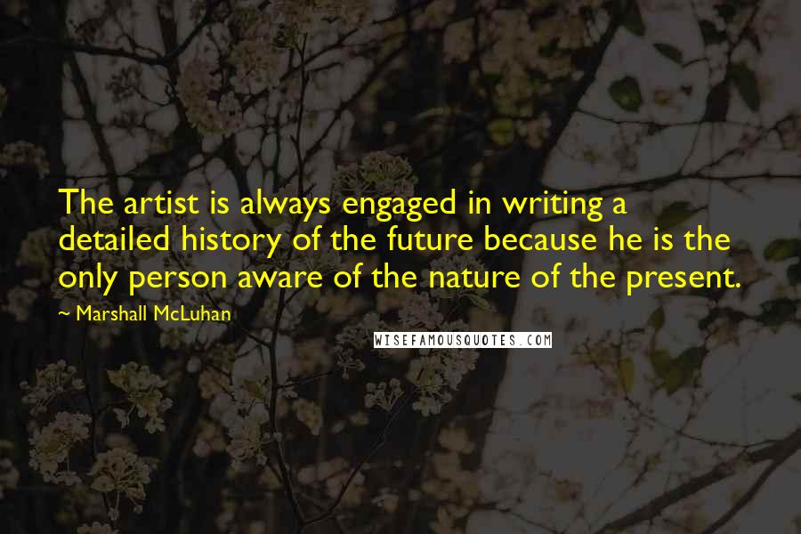 Marshall McLuhan Quotes: The artist is always engaged in writing a detailed history of the future because he is the only person aware of the nature of the present.