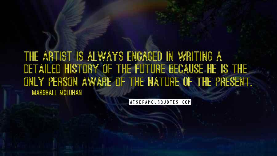 Marshall McLuhan Quotes: The artist is always engaged in writing a detailed history of the future because he is the only person aware of the nature of the present.