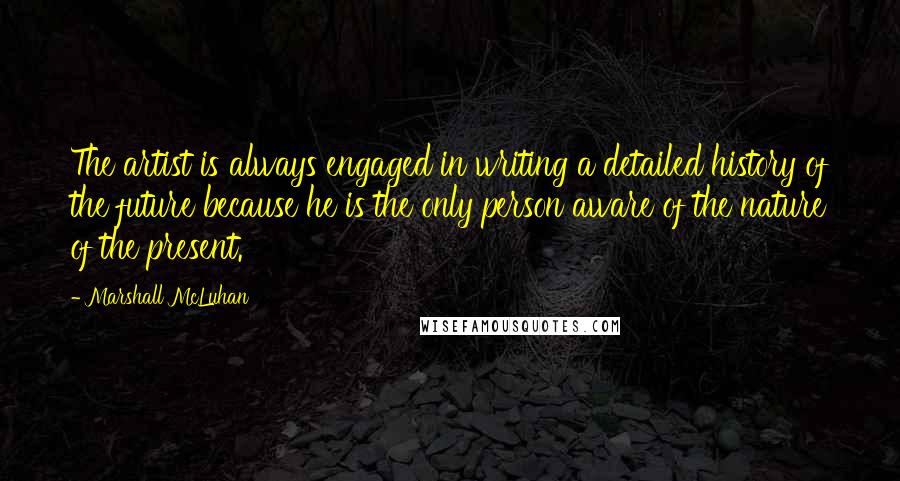 Marshall McLuhan Quotes: The artist is always engaged in writing a detailed history of the future because he is the only person aware of the nature of the present.