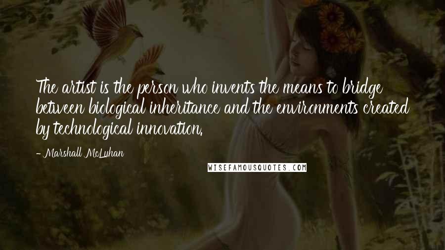 Marshall McLuhan Quotes: The artist is the person who invents the means to bridge between biological inheritance and the environments created by technological innovation.