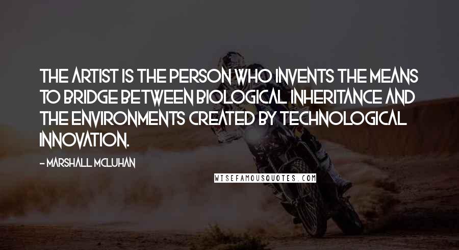 Marshall McLuhan Quotes: The artist is the person who invents the means to bridge between biological inheritance and the environments created by technological innovation.