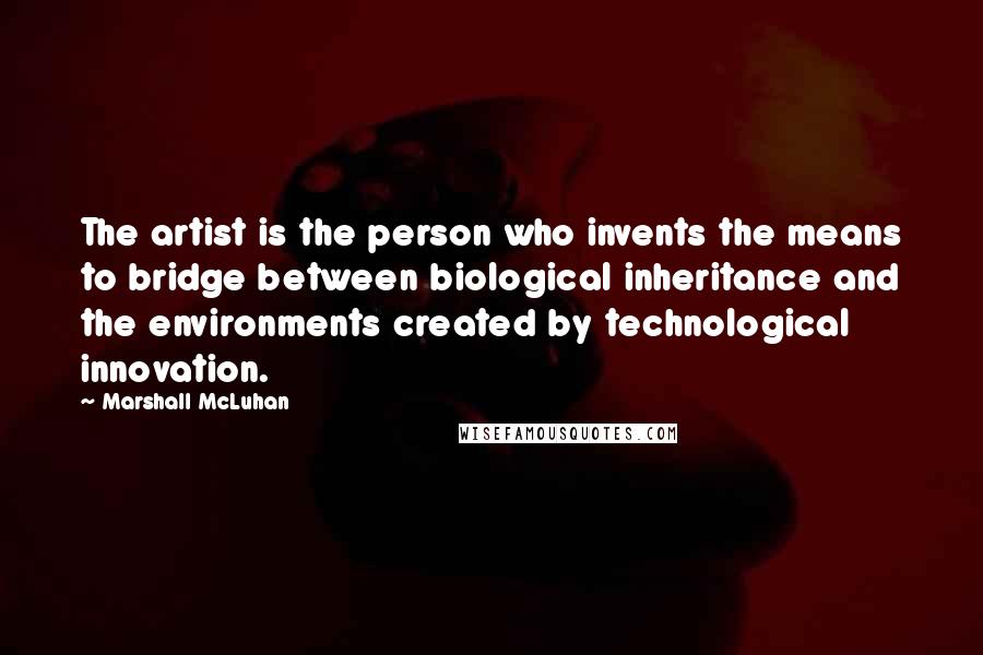 Marshall McLuhan Quotes: The artist is the person who invents the means to bridge between biological inheritance and the environments created by technological innovation.