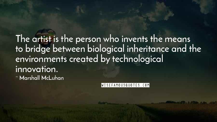 Marshall McLuhan Quotes: The artist is the person who invents the means to bridge between biological inheritance and the environments created by technological innovation.