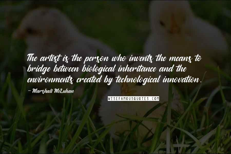 Marshall McLuhan Quotes: The artist is the person who invents the means to bridge between biological inheritance and the environments created by technological innovation.