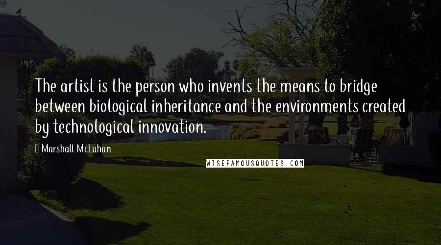 Marshall McLuhan Quotes: The artist is the person who invents the means to bridge between biological inheritance and the environments created by technological innovation.