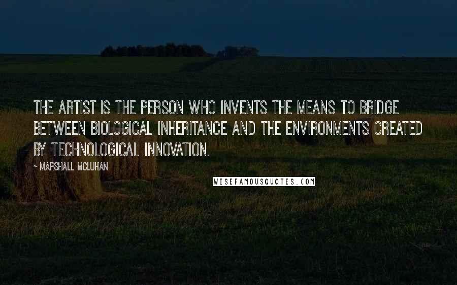 Marshall McLuhan Quotes: The artist is the person who invents the means to bridge between biological inheritance and the environments created by technological innovation.