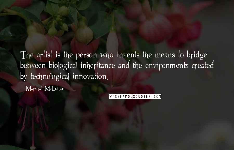 Marshall McLuhan Quotes: The artist is the person who invents the means to bridge between biological inheritance and the environments created by technological innovation.