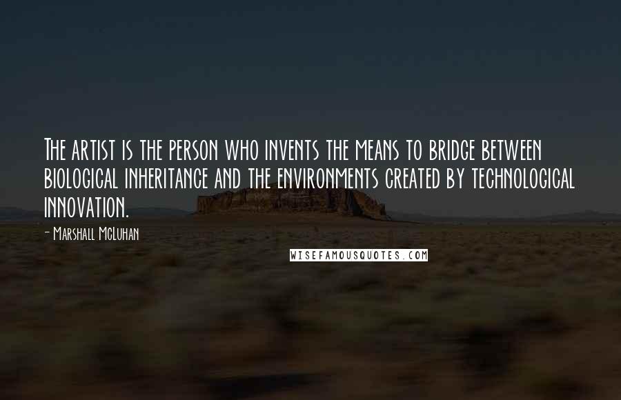 Marshall McLuhan Quotes: The artist is the person who invents the means to bridge between biological inheritance and the environments created by technological innovation.