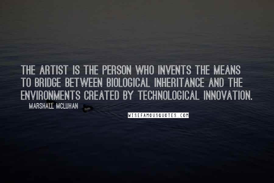 Marshall McLuhan Quotes: The artist is the person who invents the means to bridge between biological inheritance and the environments created by technological innovation.