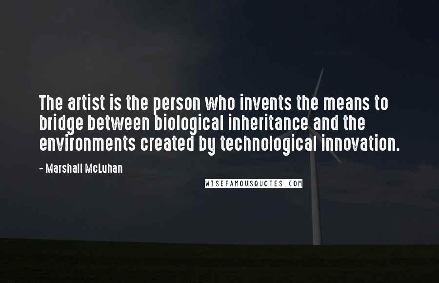 Marshall McLuhan Quotes: The artist is the person who invents the means to bridge between biological inheritance and the environments created by technological innovation.