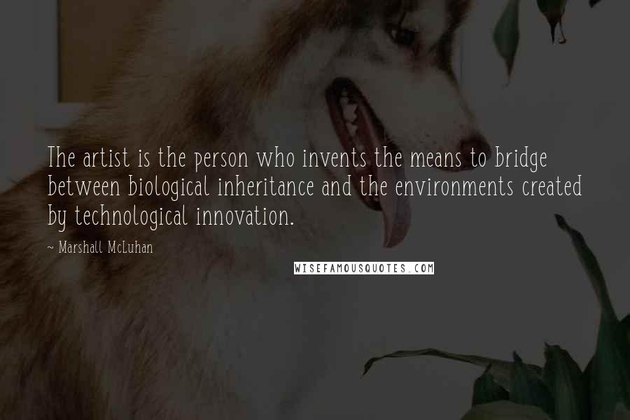 Marshall McLuhan Quotes: The artist is the person who invents the means to bridge between biological inheritance and the environments created by technological innovation.