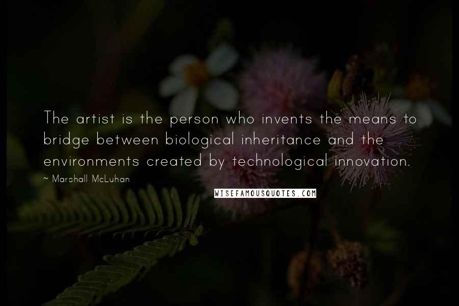 Marshall McLuhan Quotes: The artist is the person who invents the means to bridge between biological inheritance and the environments created by technological innovation.