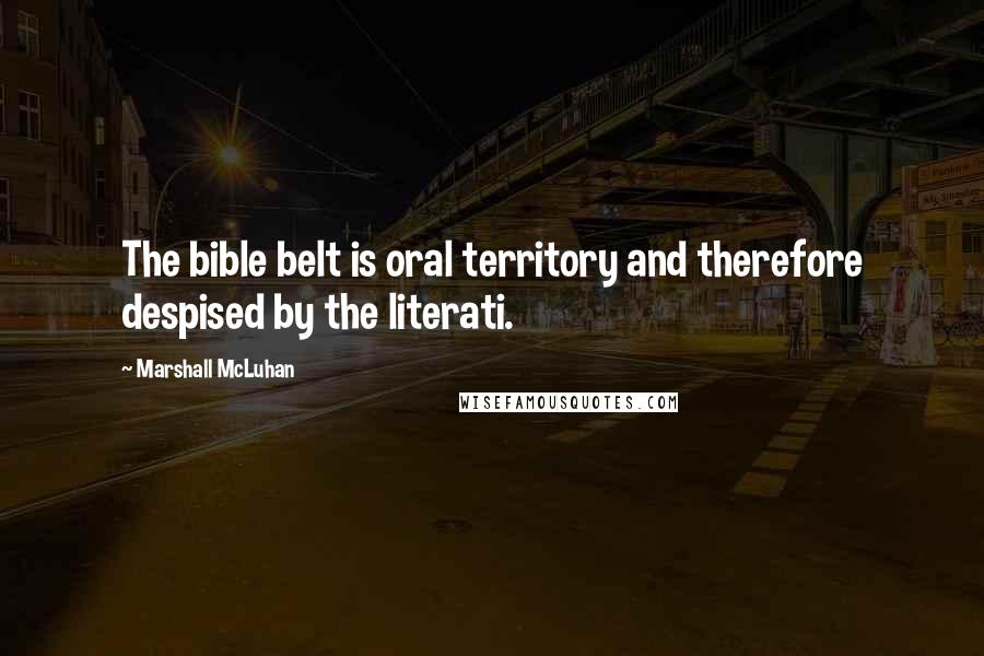 Marshall McLuhan Quotes: The bible belt is oral territory and therefore despised by the literati.
