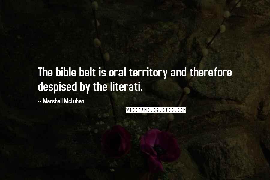 Marshall McLuhan Quotes: The bible belt is oral territory and therefore despised by the literati.