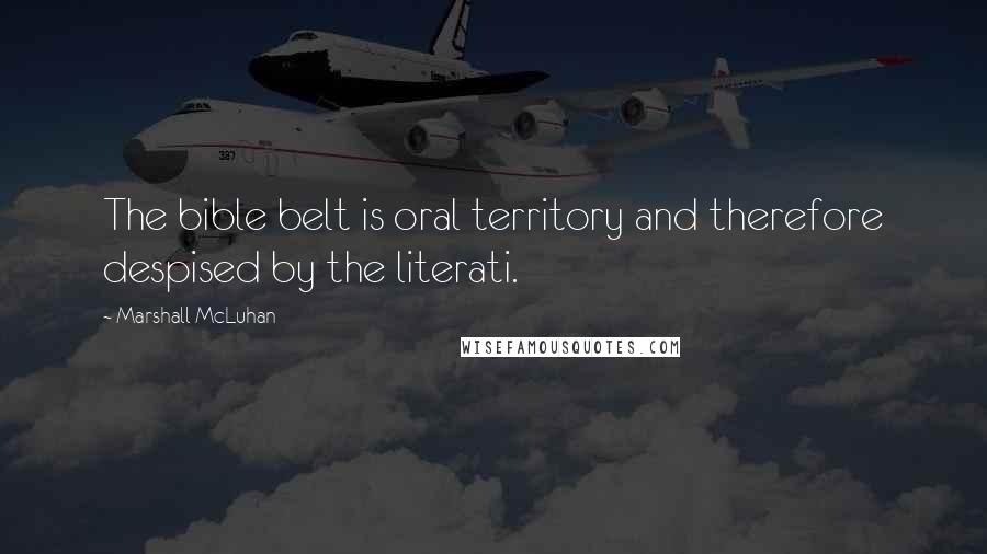 Marshall McLuhan Quotes: The bible belt is oral territory and therefore despised by the literati.