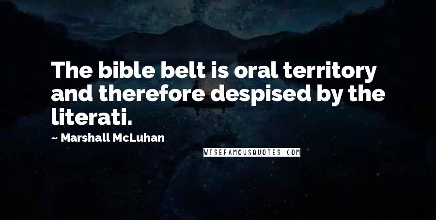 Marshall McLuhan Quotes: The bible belt is oral territory and therefore despised by the literati.