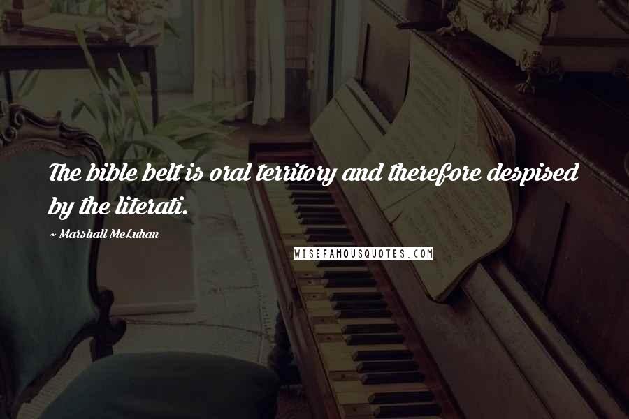 Marshall McLuhan Quotes: The bible belt is oral territory and therefore despised by the literati.