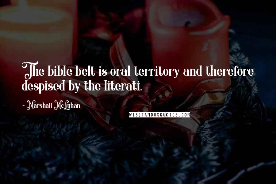 Marshall McLuhan Quotes: The bible belt is oral territory and therefore despised by the literati.