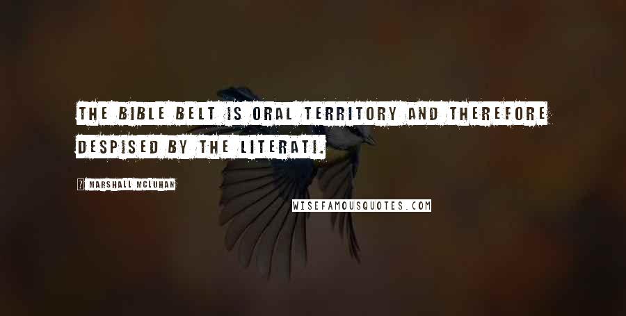 Marshall McLuhan Quotes: The bible belt is oral territory and therefore despised by the literati.