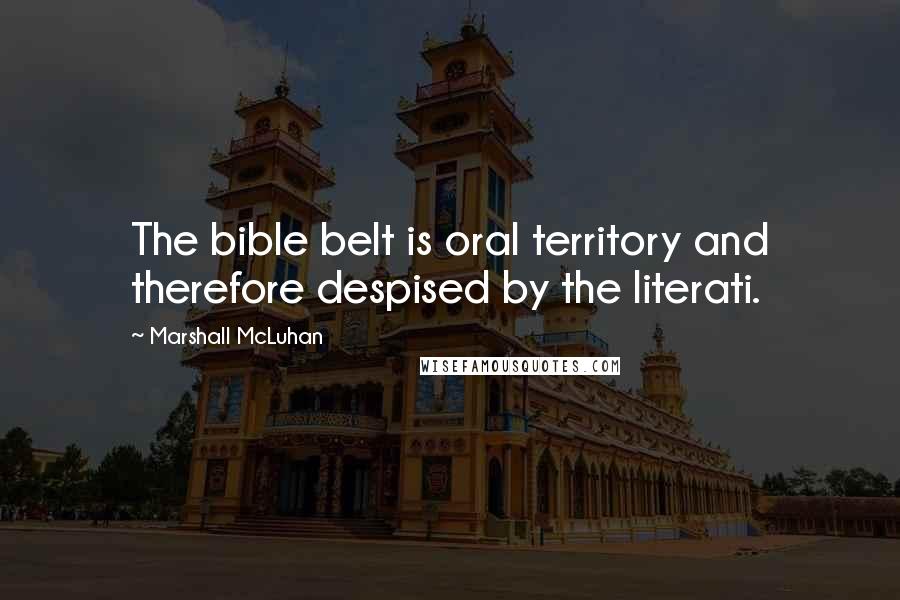 Marshall McLuhan Quotes: The bible belt is oral territory and therefore despised by the literati.
