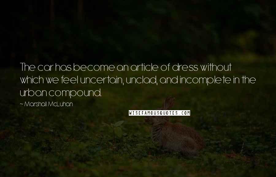 Marshall McLuhan Quotes: The car has become an article of dress without which we feel uncertain, unclad, and incomplete in the urban compound.