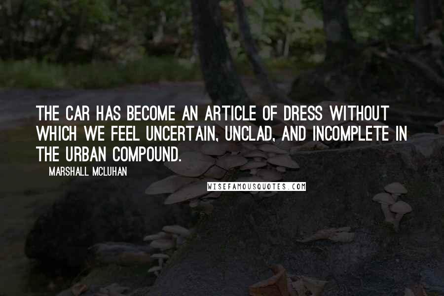 Marshall McLuhan Quotes: The car has become an article of dress without which we feel uncertain, unclad, and incomplete in the urban compound.