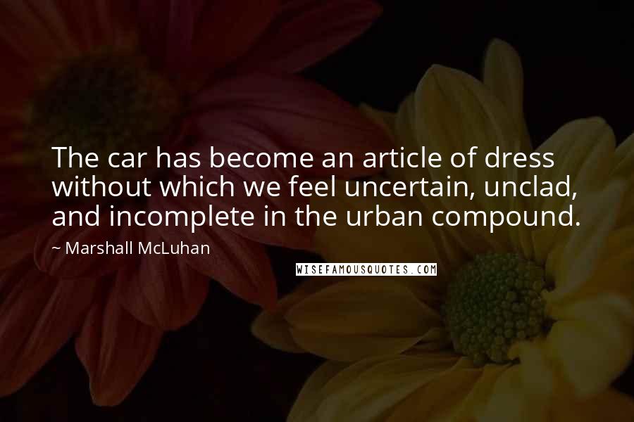 Marshall McLuhan Quotes: The car has become an article of dress without which we feel uncertain, unclad, and incomplete in the urban compound.