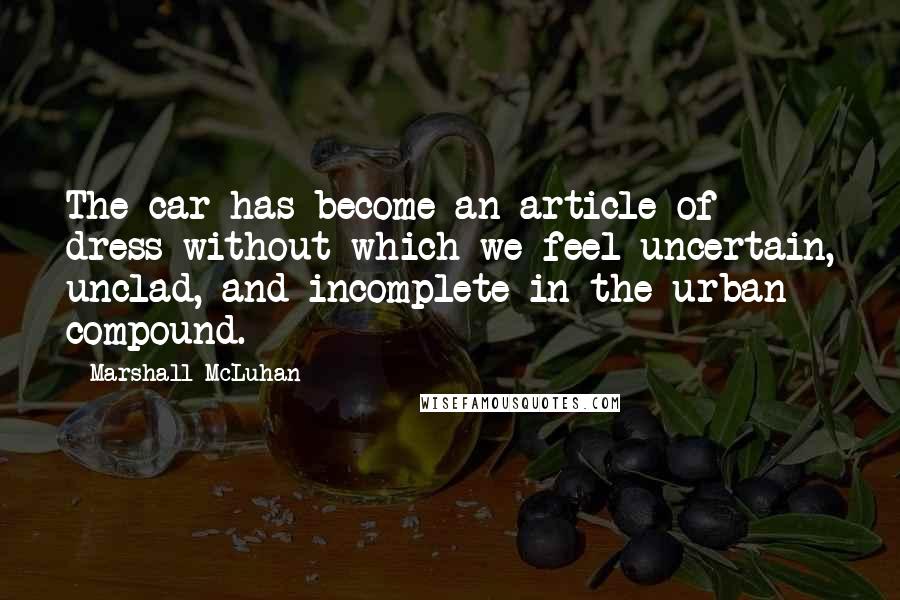 Marshall McLuhan Quotes: The car has become an article of dress without which we feel uncertain, unclad, and incomplete in the urban compound.