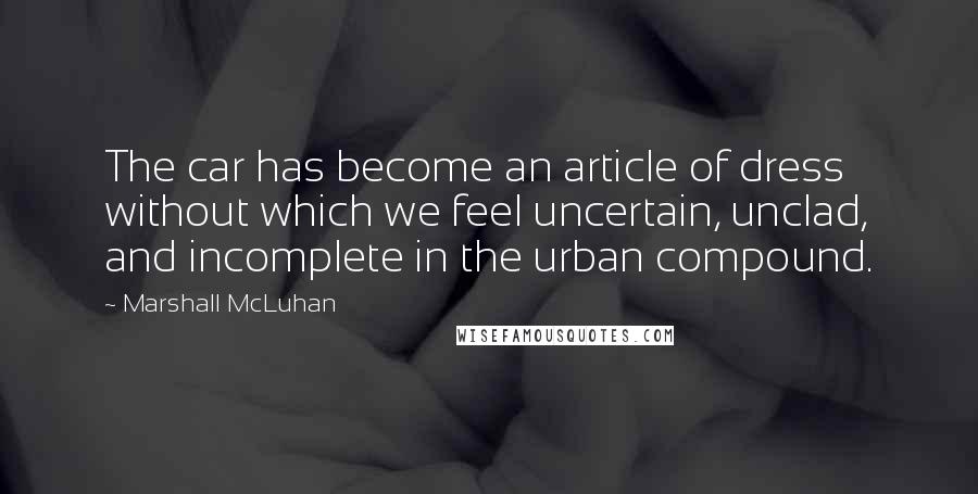 Marshall McLuhan Quotes: The car has become an article of dress without which we feel uncertain, unclad, and incomplete in the urban compound.